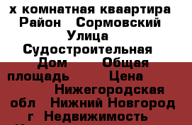 3-х комнатная кваартира › Район ­ Сормовский › Улица ­ Судостроительная › Дом ­ 3 › Общая площадь ­ 58 › Цена ­ 2 390 000 - Нижегородская обл., Нижний Новгород г. Недвижимость » Квартиры продажа   . Нижегородская обл.